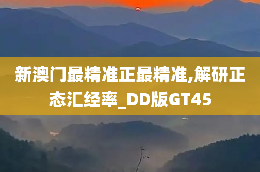 新澳门最精准正最精准,解研正态汇经率_DD版GT45