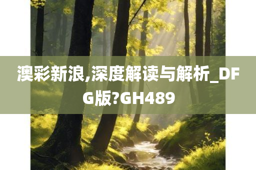 澳彩新浪,深度解读与解析_DFG版?GH489