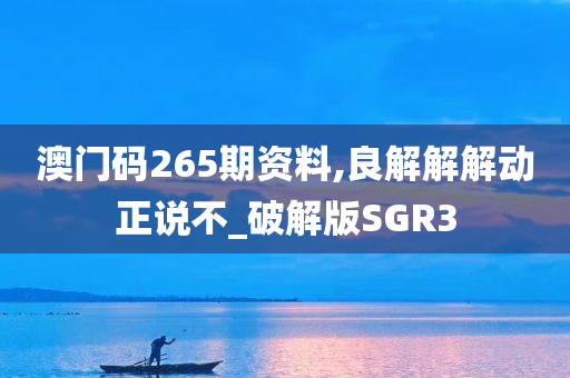 澳门码265期资料,良解解解动正说不_破解版SGR3