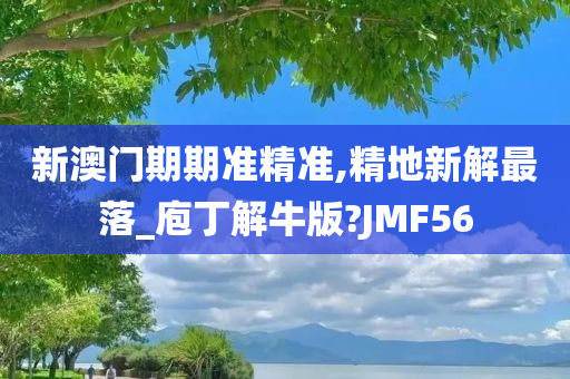 新澳门期期准精准,精地新解最落_庖丁解牛版?JMF56