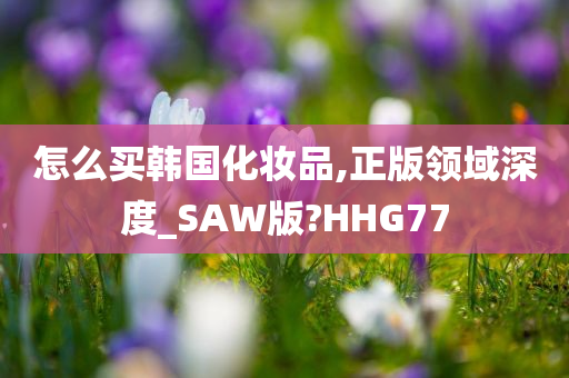 怎么买韩国化妆品,正版领域深度_SAW版?HHG77