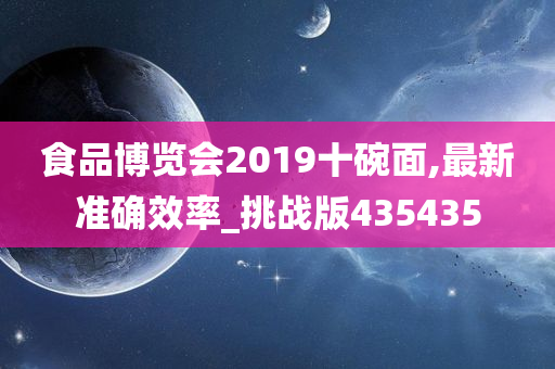 食品博览会2019十碗面,最新准确效率_挑战版435435