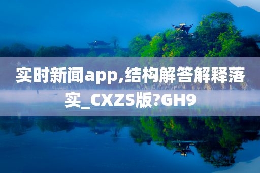 实时新闻app,结构解答解释落实_CXZS版?GH9