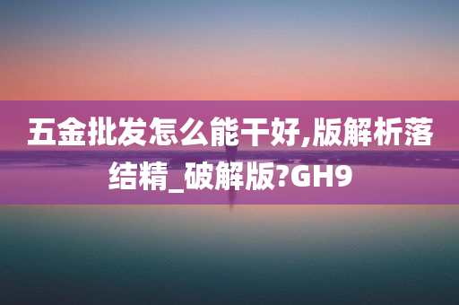 五金批发怎么能干好,版解析落结精_破解版?GH9