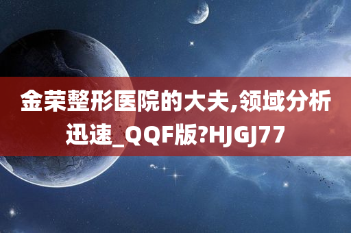 金荣整形医院的大夫,领域分析迅速_QQF版?HJGJ77