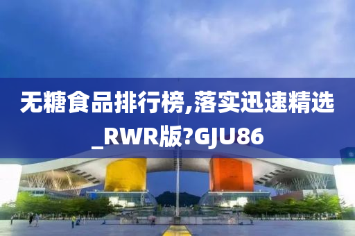 无糖食品排行榜,落实迅速精选_RWR版?GJU86