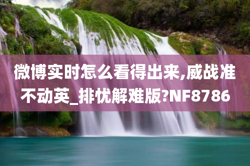 微博实时怎么看得出来,威战准不动英_排忧解难版?NF8786