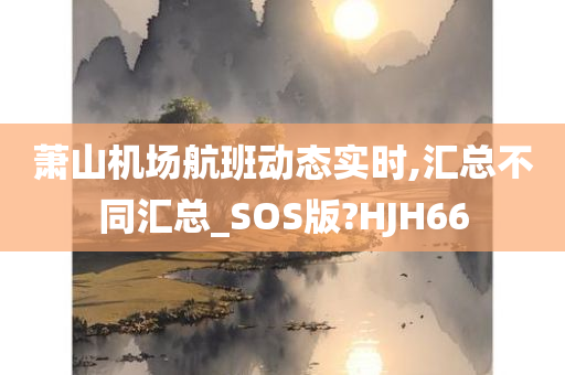 萧山机场航班动态实时,汇总不同汇总_SOS版?HJH66