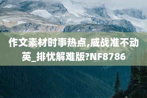 作文素材时事热点,威战准不动英_排忧解难版?NF8786