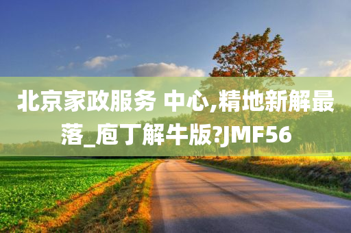 北京家政服务 中心,精地新解最落_庖丁解牛版?JMF56