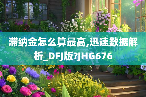 滞纳金怎么算最高,迅速数据解析_DFJ版?JHG676