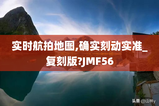 实时航拍地图,确实刻动实准_复刻版?JMF56