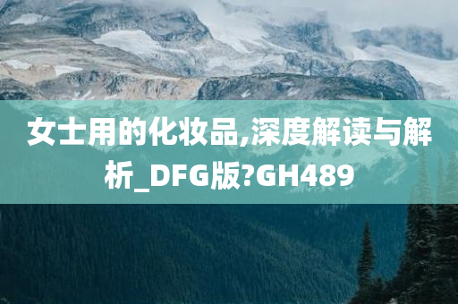 女士用的化妆品,深度解读与解析_DFG版?GH489