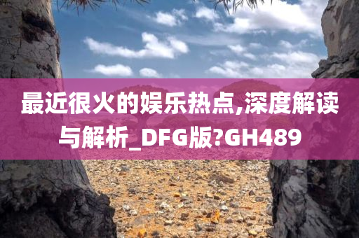 最近很火的娱乐热点,深度解读与解析_DFG版?GH489