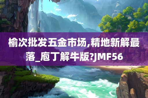 榆次批发五金市场,精地新解最落_庖丁解牛版?JMF56