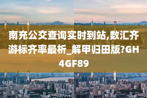 南充公交查询实时到站,数汇齐游标齐率最析_解甲归田版?GH4GF89