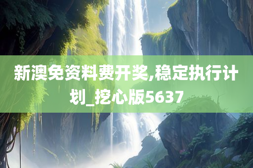 新澳免资料费开奖,稳定执行计划_挖心版5637