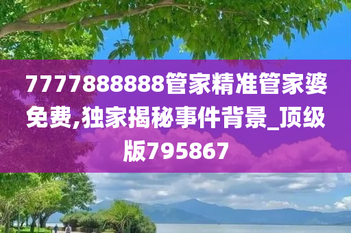 7777888888管家精准管家婆免费,独家揭秘事件背景_顶级版795867