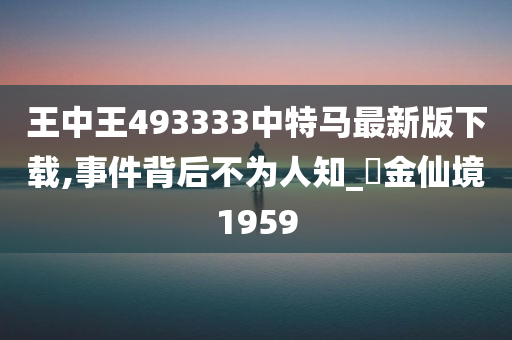 王中王493333中特马最新版下载,事件背后不为人知_?金仙境1959