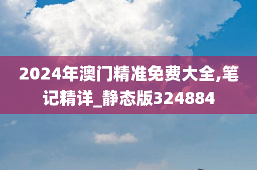 2024年澳门精准免费大全,笔记精详_静态版324884