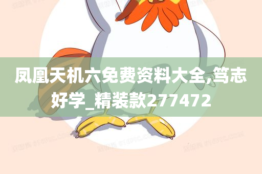 凤凰天机六免费资料大全,笃志好学_精装款277472