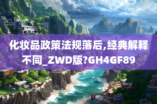 化妆品政策法规落后,经典解释不同_ZWD版?GH4GF89