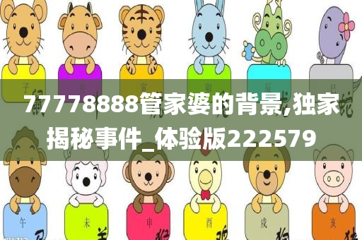 77778888管家婆的背景,独家揭秘事件_体验版222579