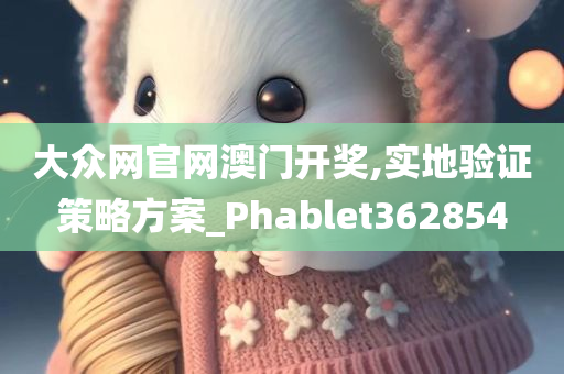 大众网官网澳门开奖,实地验证策略方案_Phablet362854