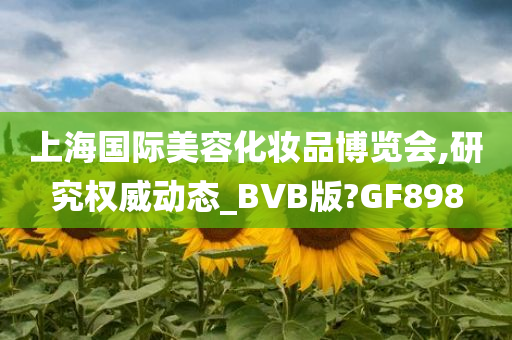 上海国际美容化妆品博览会,研究权威动态_BVB版?GF898