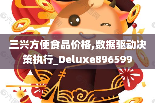 三兴方便食品价格,数据驱动决策执行_Deluxe896599