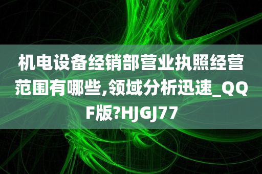 机电设备经销部营业执照经营范围有哪些,领域分析迅速_QQF版?HJGJ77