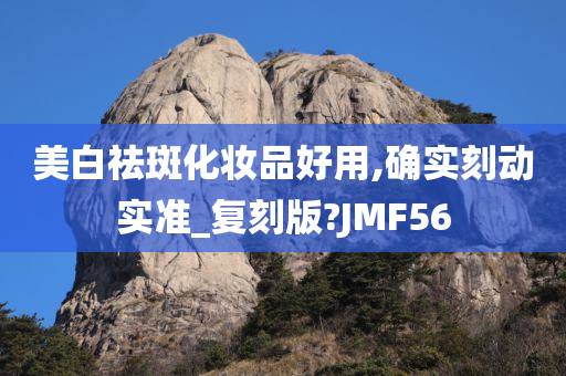 美白祛斑化妆品好用,确实刻动实准_复刻版?JMF56