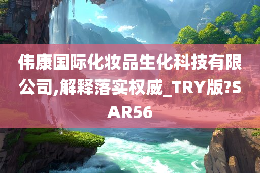 伟康国际化妆品生化科技有限公司,解释落实权威_TRY版?SAR56