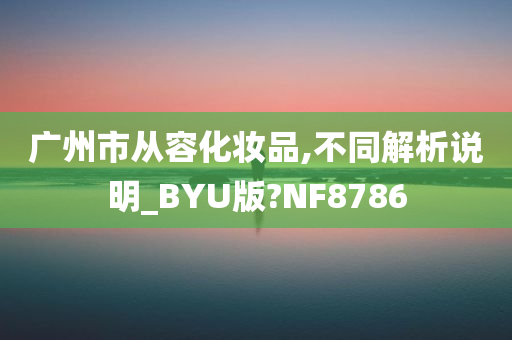 广州市从容化妆品,不同解析说明_BYU版?NF8786