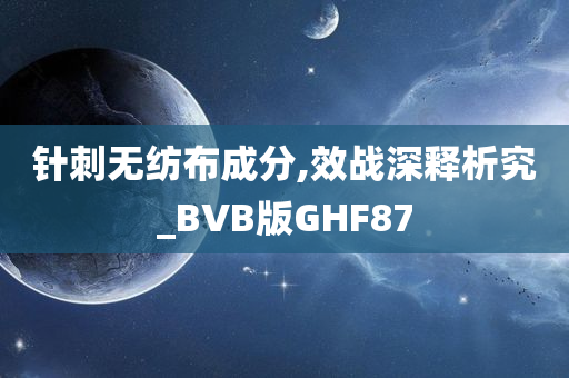 针刺无纺布成分,效战深释析究_BVB版GHF87