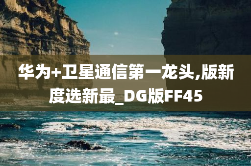 华为+卫星通信第一龙头,版新度选新最_DG版FF45