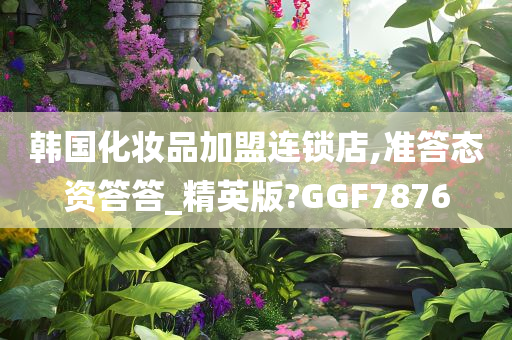 韩国化妆品加盟连锁店,准答态资答答_精英版?GGF7876