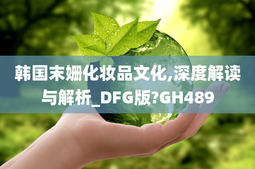 韩国末姗化妆品文化,深度解读与解析_DFG版?GH489