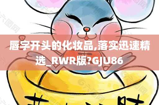 唇字开头的化妆品,落实迅速精选_RWR版?GJU86