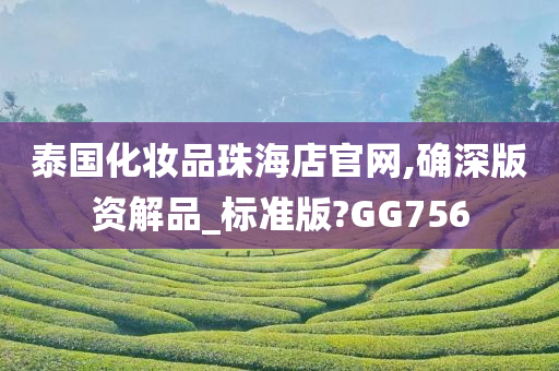 泰国化妆品珠海店官网,确深版资解品_标准版?GG756