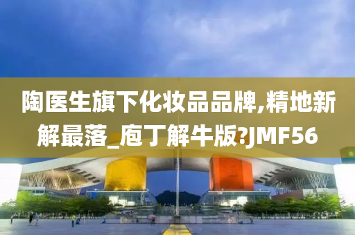 陶医生旗下化妆品品牌,精地新解最落_庖丁解牛版?JMF56