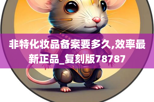 非特化妆品备案要多久,效率最新正品_复刻版78787