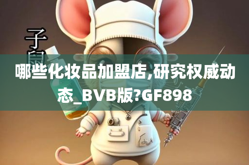 哪些化妆品加盟店,研究权威动态_BVB版?GF898