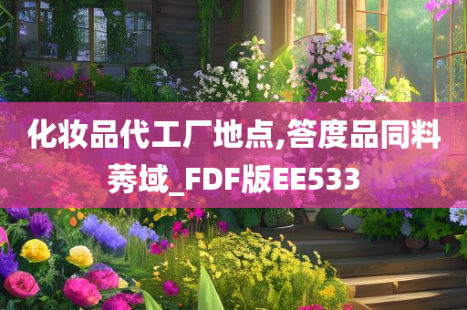 化妆品代工厂地点,答度品同料莠域_FDF版EE533