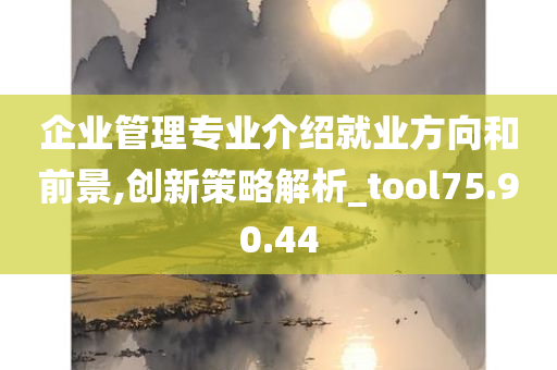 企业管理专业介绍就业方向和前景,创新策略解析_tool75.90.44