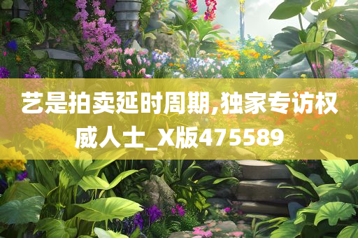 艺是拍卖延时周期,独家专访权威人士_X版475589