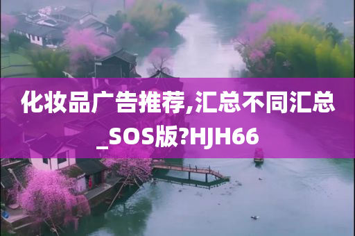 化妆品广告推荐,汇总不同汇总_SOS版?HJH66