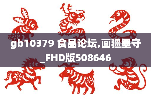 gb10379 食品论坛,画疆墨守_FHD版508646