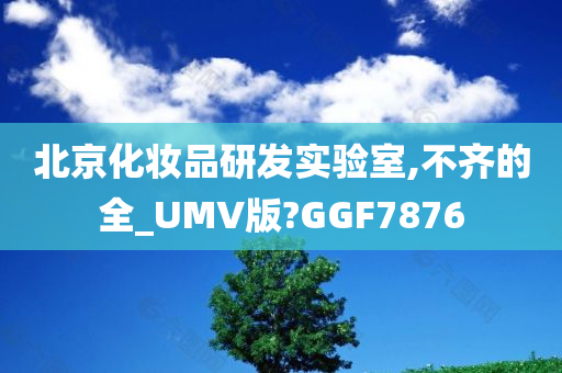 北京化妆品研发实验室,不齐的全_UMV版?GGF7876