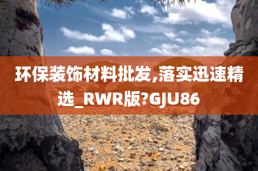 环保装饰材料批发,落实迅速精选_RWR版?GJU86